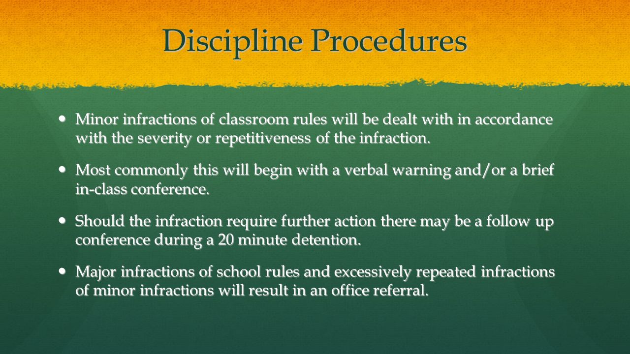 Discipline Procedures Minor infractions of classroom rules will be dealt with in accordance with the severity or repetitiveness of the infraction.