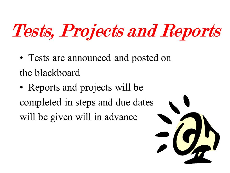 Tests, Projects and Reports Tests are announced and posted on the blackboard Reports and projects will be completed in steps and due dates will be given will in advance