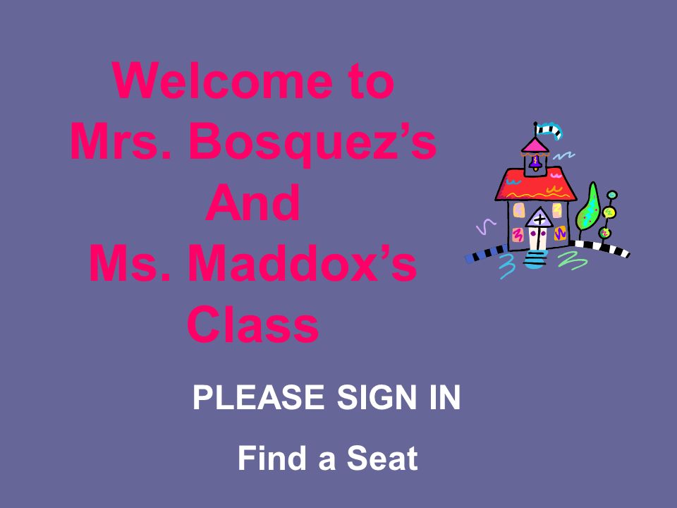 PLEASE SIGN IN Find a Seat Welcome to Mrs. Bosquez’s And Ms. Maddox’s Class