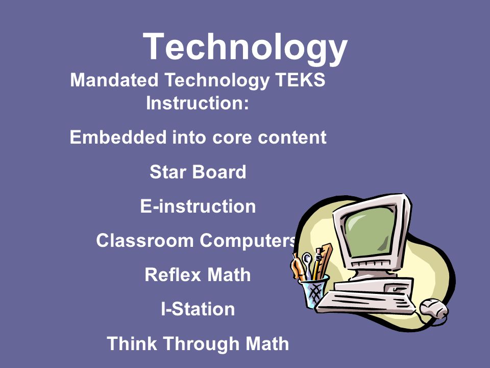 Technology Mandated Technology TEKS Instruction: Embedded into core content Star Board E-instruction Classroom Computers Reflex Math I-Station Think Through Math