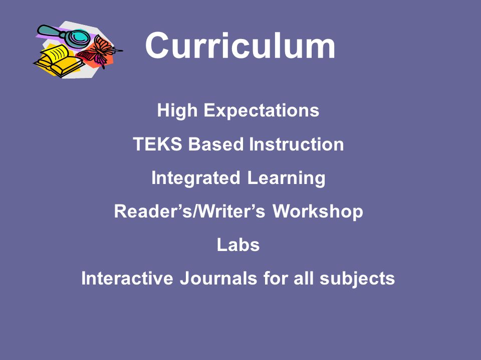 Curriculum High Expectations TEKS Based Instruction Integrated Learning Reader’s/Writer’s Workshop Labs Interactive Journals for all subjects