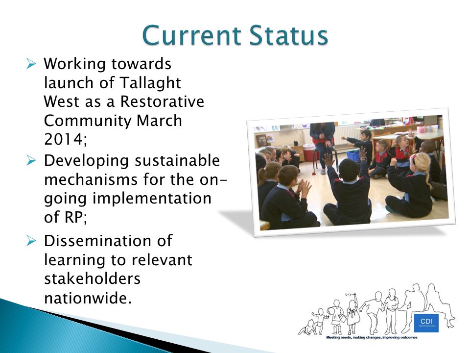  Working towards launch of Tallaght West as a Restorative Community March 2014;  Developing sustainable mechanisms for the on- going implementation of RP;  Dissemination of learning to relevant stakeholders nationwide.