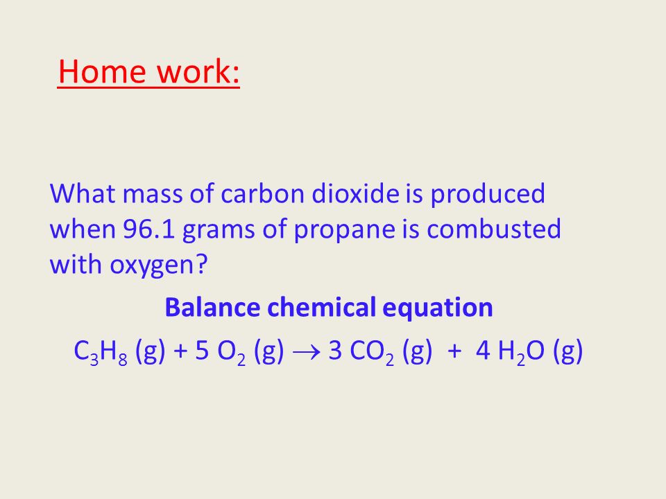 Home work: What mass of carbon dioxide is produced when 96.1 grams of propane is combusted with oxygen.