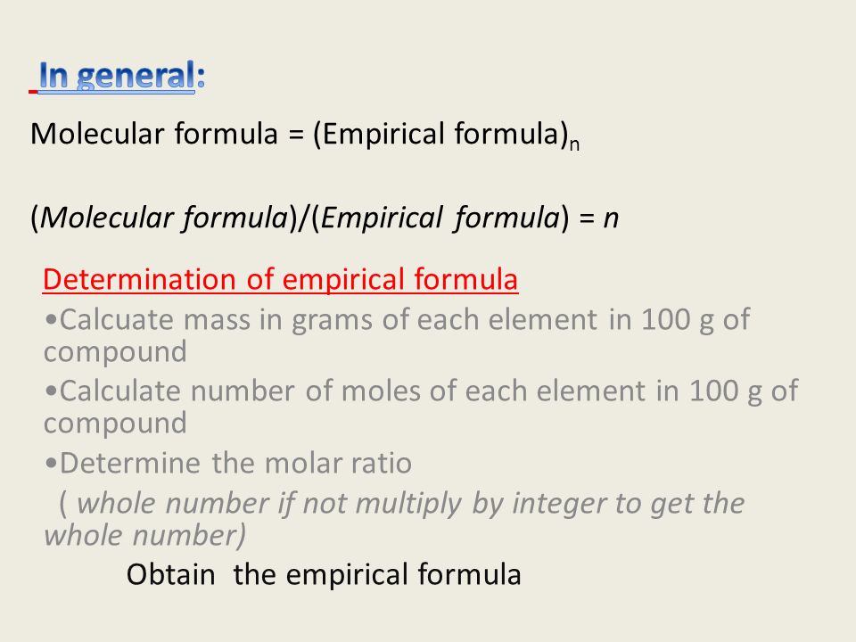 Determination of empirical formula Calcuate mass in grams of each element in 100 g of compound Calculate number of moles of each element in 100 g of compound Determine the molar ratio ( whole number if not multiply by integer to get the whole number) Obtain the empirical formula