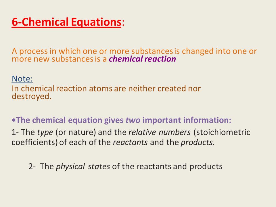 6-Chemical Equations: A process in which one or more substances is changed into one or more new substances is a chemical reaction Note: In chemical reaction atoms are neither created nor destroyed.