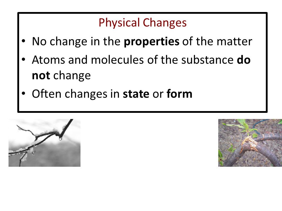 Physical Changes No change in the properties of the matter Atoms and molecules of the substance do not change Often changes in state or form