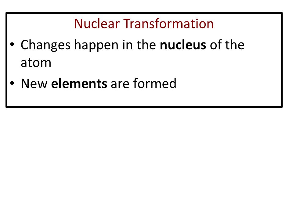 Nuclear Transformation Changes happen in the nucleus of the atom New elements are formed