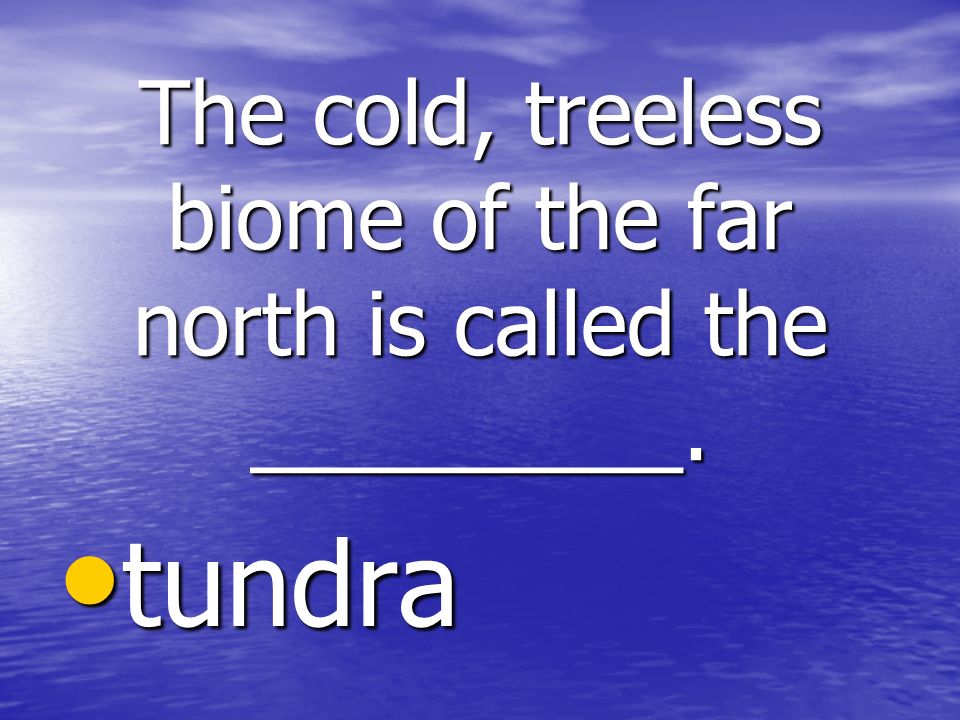 The cold, treeless biome of the far north is called the _________. tundra tundra