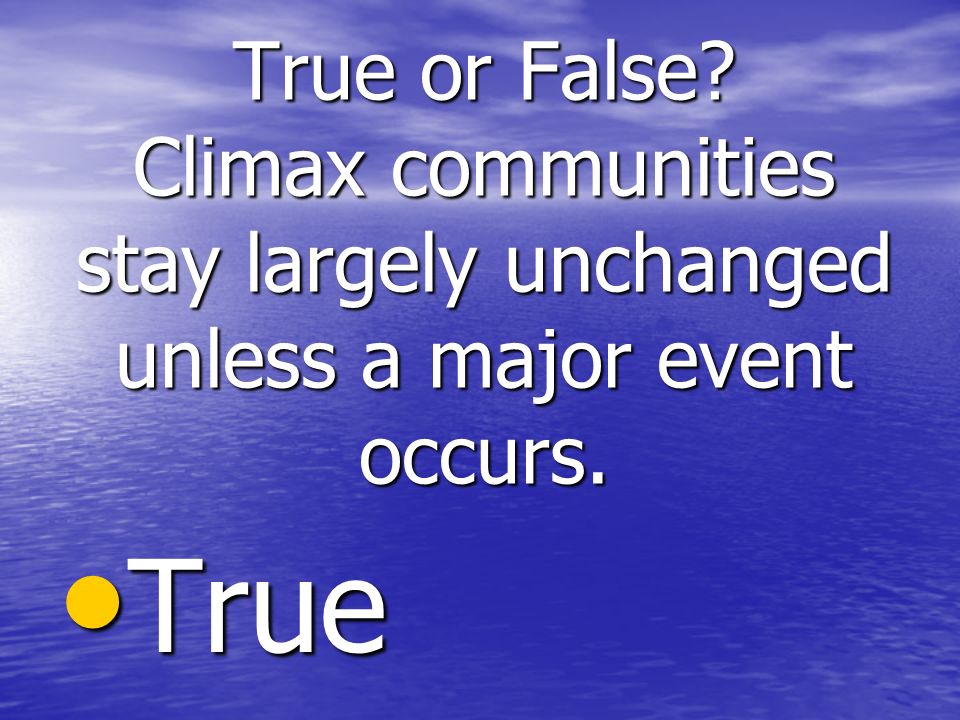 True or False Climax communities stay largely unchanged unless a major event occurs. True True