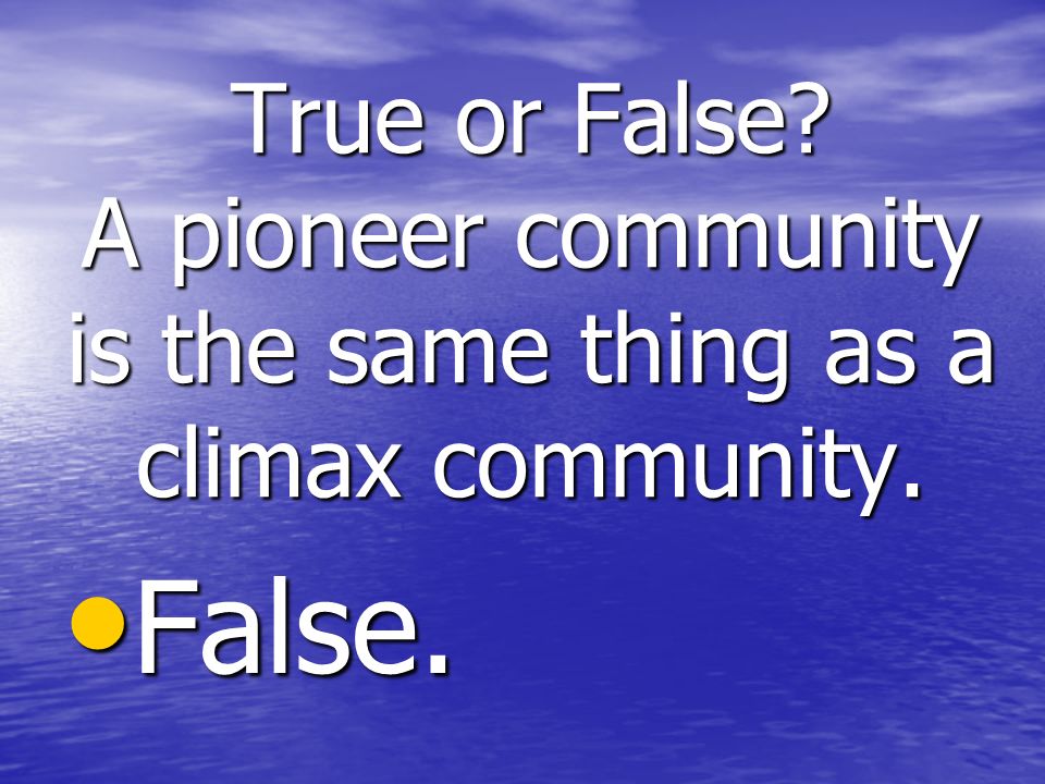 True or False A pioneer community is the same thing as a climax community. False. False.