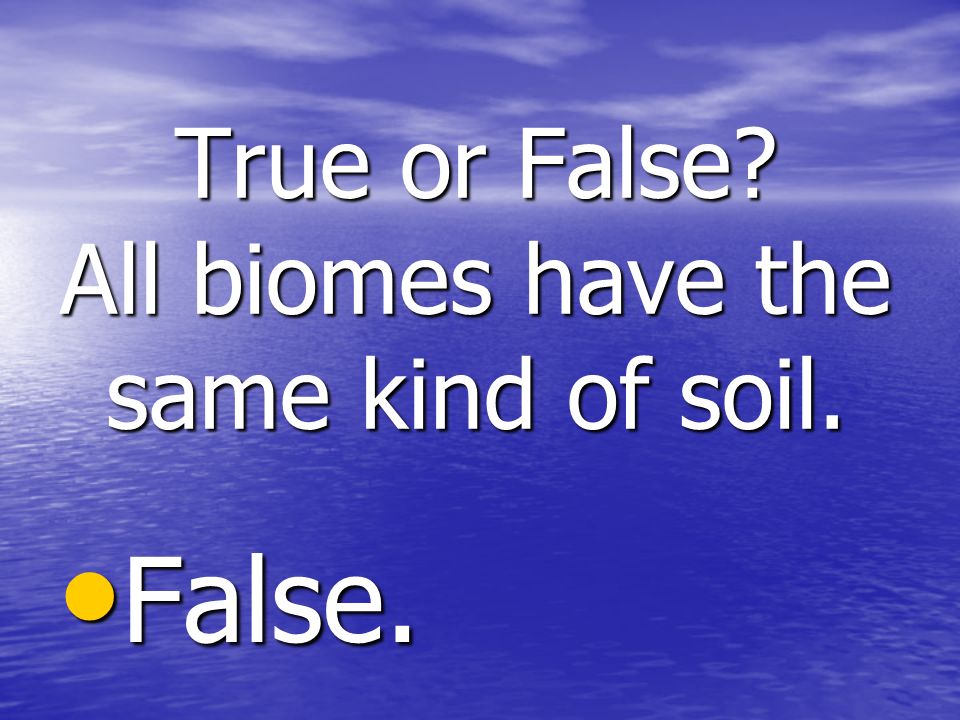 True or False All biomes have the same kind of soil. False. False.