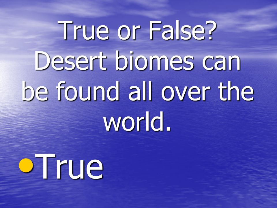 True or False Desert biomes can be found all over the world. True True