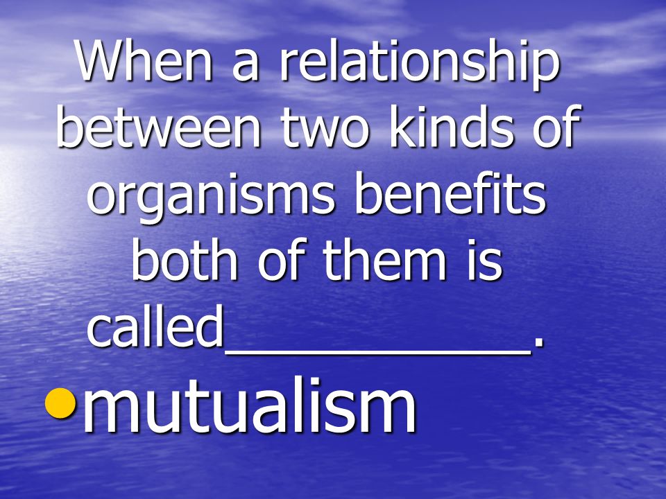 When a relationship between two kinds of organisms benefits both of them is called__________.