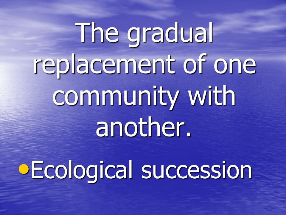 The gradual replacement of one community with another. Ecological succession Ecological succession