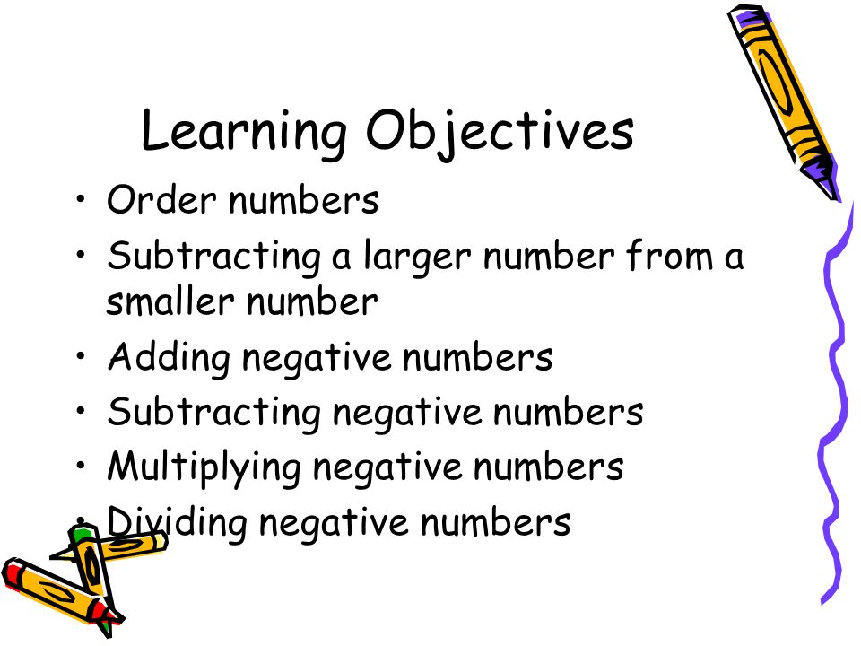 Learning Objectives Order numbers Subtracting a larger number from a smaller number Adding negative numbers Subtracting negative numbers Multiplying negative numbers Dividing negative numbers