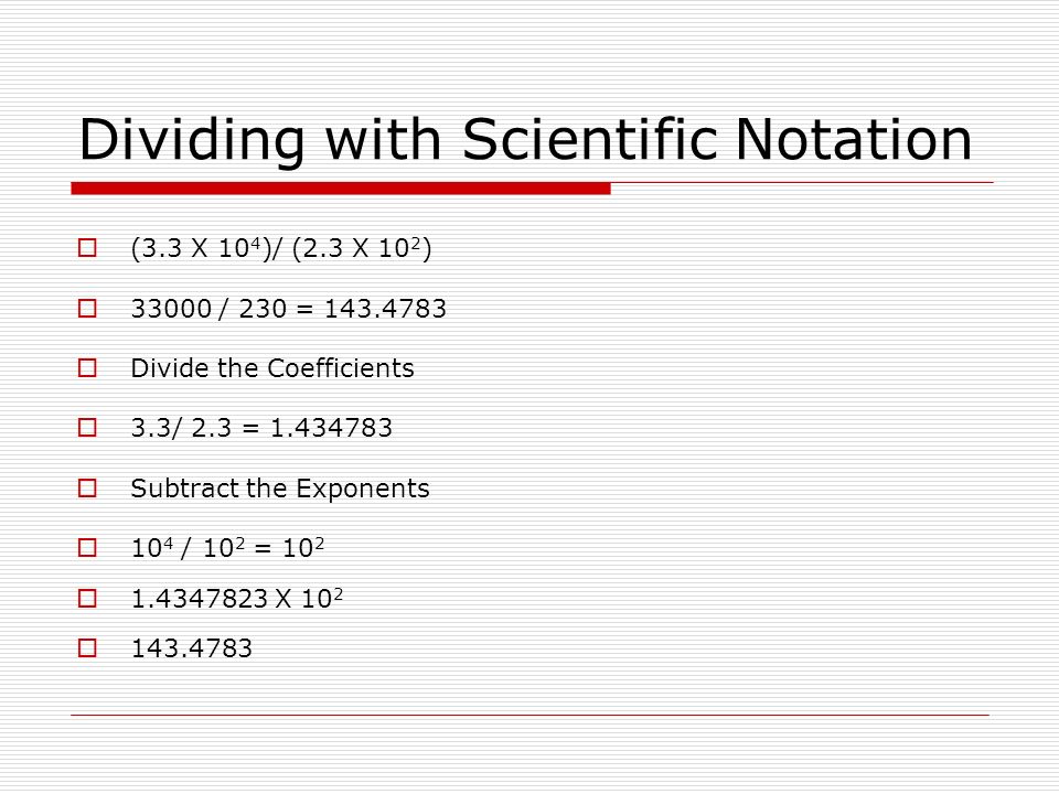 Dividing with Scientific Notation  (3.3 X 10 4 )/ (2.3 X 10 2 )  / 230 =  Divide the Coefficients  3.3/ 2.3 =  Subtract the Exponents  10 4 / 10 2 = 10 2  X 10 2 