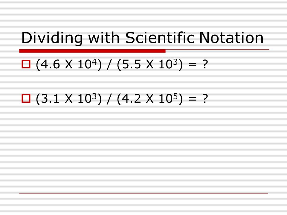 Dividing with Scientific Notation  (4.6 X 10 4 ) / (5.5 X 10 3 ) = .