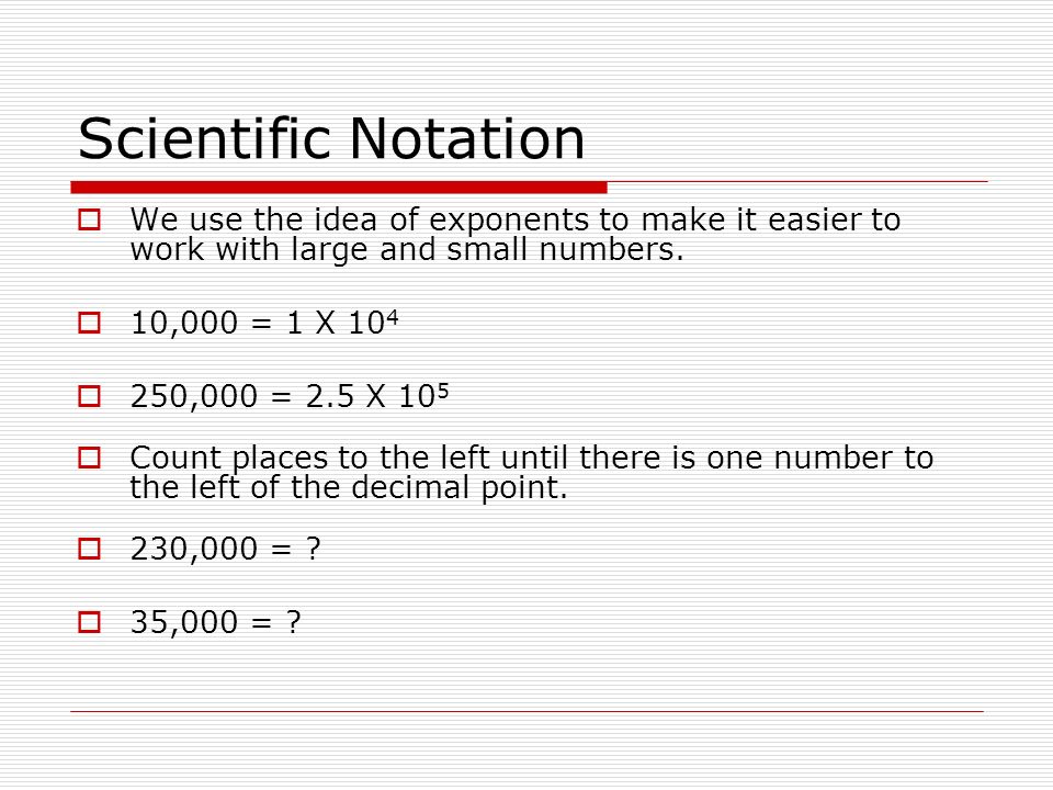 Scientific Notation  We use the idea of exponents to make it easier to work with large and small numbers.