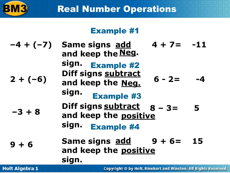 Holt Algebra 1 BM3 Real Number Operations Example #1 –4 + (–7) Example #2 2 + (–6) Example #3 –3 + 8 Same signs and keep the sign.