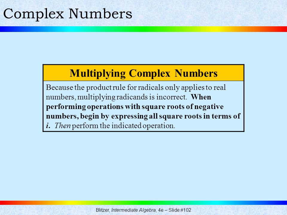 Blitzer, Intermediate Algebra, 4e – Slide #102 Complex Numbers Multiplying Complex Numbers Because the product rule for radicals only applies to real numbers, multiplying radicands is incorrect.