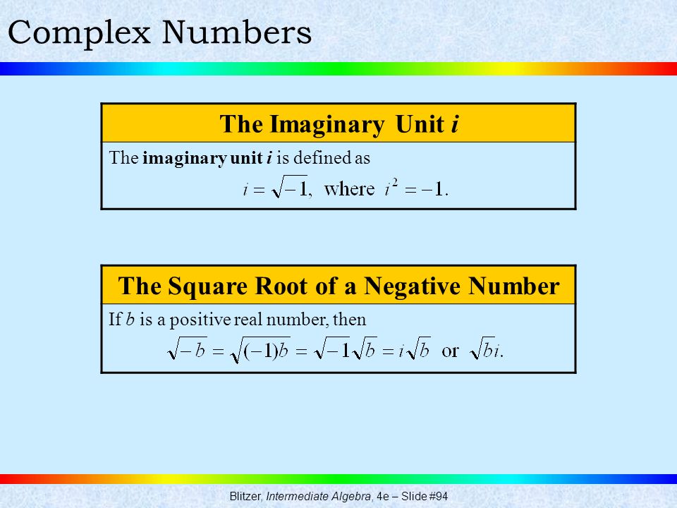 Blitzer, Intermediate Algebra, 4e – Slide #94 Complex Numbers The Imaginary Unit i The imaginary unit i is defined as The Square Root of a Negative Number If b is a positive real number, then