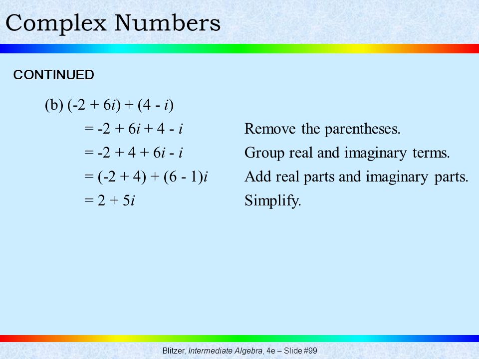 Blitzer, Intermediate Algebra, 4e – Slide #99 Complex Numbers (b) (-2 + 6i) + (4 - i) = i i = i - i = (-2 + 4) + (6 - 1)i = 2 + 5i Remove the parentheses.