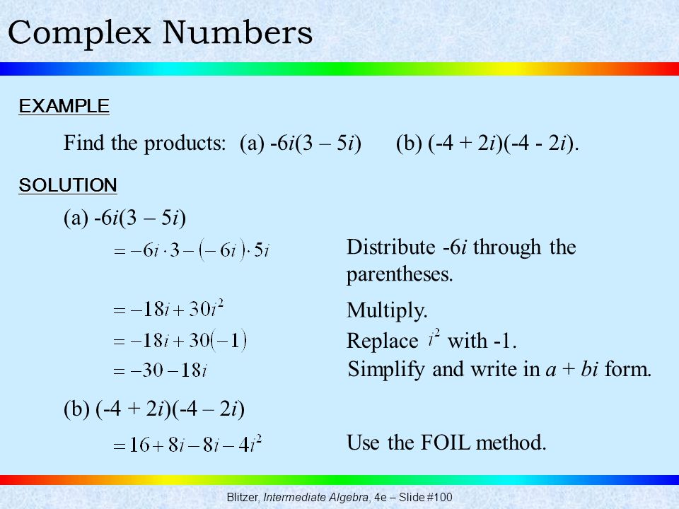 Blitzer, Intermediate Algebra, 4e – Slide #100 Complex NumbersEXAMPLE Find the products: (a) -6i(3 – 5i) (b) (-4 + 2i)(-4 - 2i).