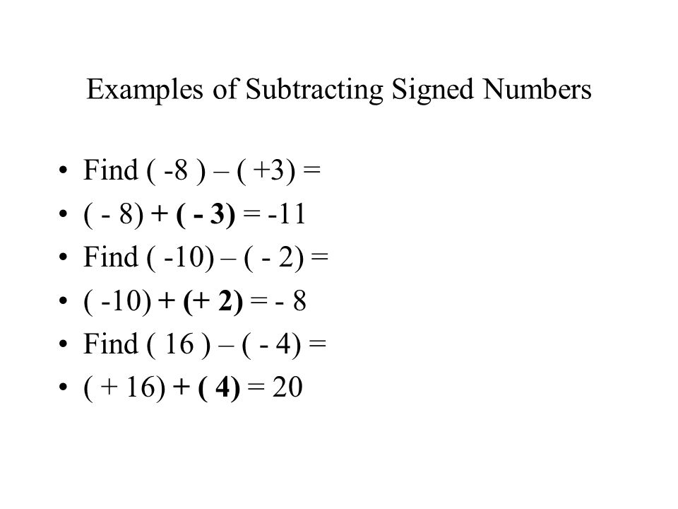 Examples of Subtracting Signed Numbers Find ( -8 ) – ( +3) = ( - 8) + ( - 3) = -11 Find ( -10) – ( - 2) = ( -10) + (+ 2) = - 8 Find ( 16 ) – ( - 4) = ( + 16) + ( 4) = 20