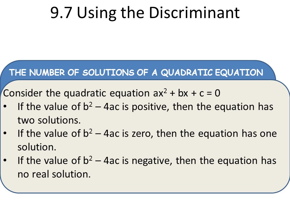 THE NUMBER OF SOLUTIONS OF A QUADRATIC EQUATION 9.7 Using the Discriminant Consider the quadratic equation ax 2 + bx + c = 0 If the value of b 2 – 4ac is positive, then the equation has two solutions.