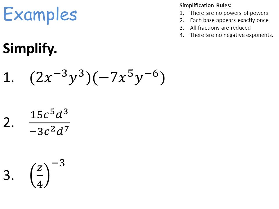 Examples Simplification Rules: 1.There are no powers of powers 2.Each base appears exactly once 3.All fractions are reduced 4.There are no negative exponents.