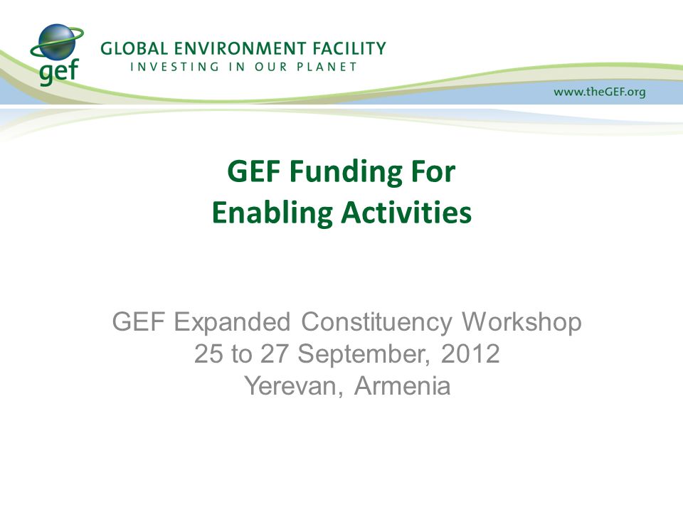 GEF Funding For Enabling Activities GEF Expanded Constituency Workshop 25 to 27 September, 2012 Yerevan, Armenia