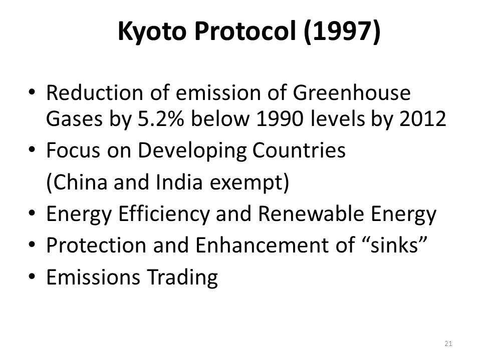 21 Kyoto Protocol (1997) Reduction of emission of Greenhouse Gases by 5.2% below 1990 levels by 2012 Focus on Developing Countries (China and India exempt) Energy Efficiency and Renewable Energy Protection and Enhancement of sinks Emissions Trading