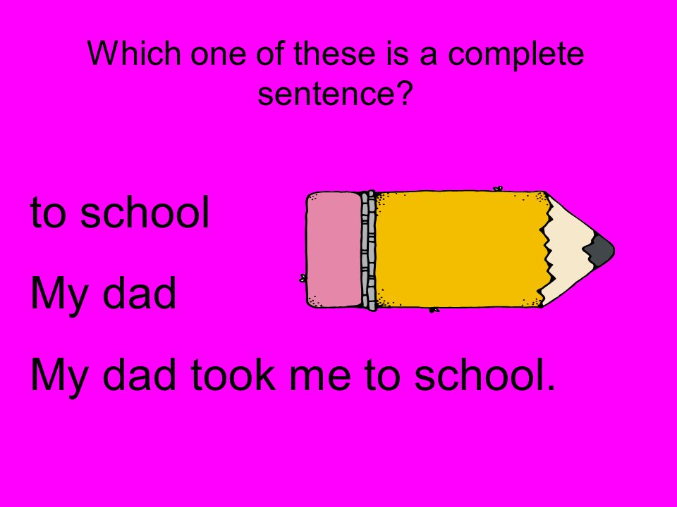 Which one of these is a complete sentence to school My dad My dad took me to school.