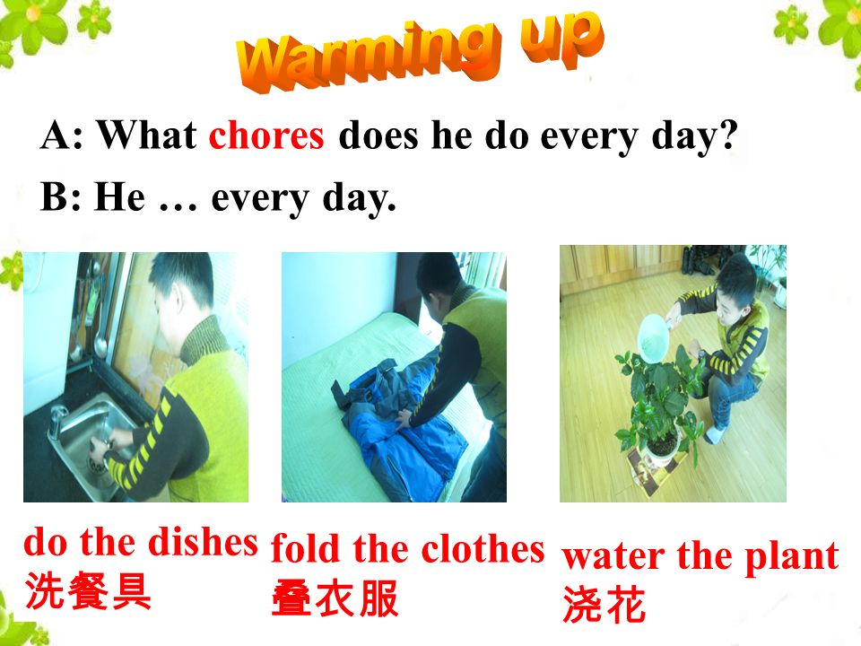 A: What chores does he do every day. B: He … every day.