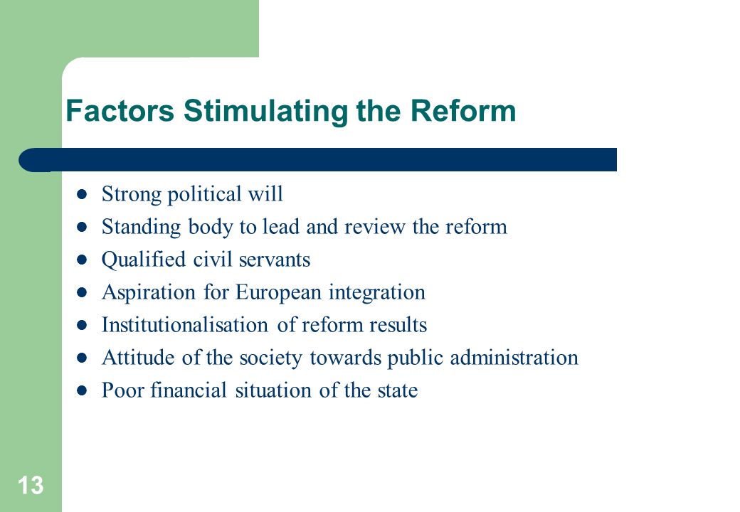 13 Factors Stimulating the Reform Strong political will Standing body to lead and review the reform Qualified civil servants Aspiration for European integration Institutionalisation of reform results Attitude of the society towards public administration Poor financial situation of the state
