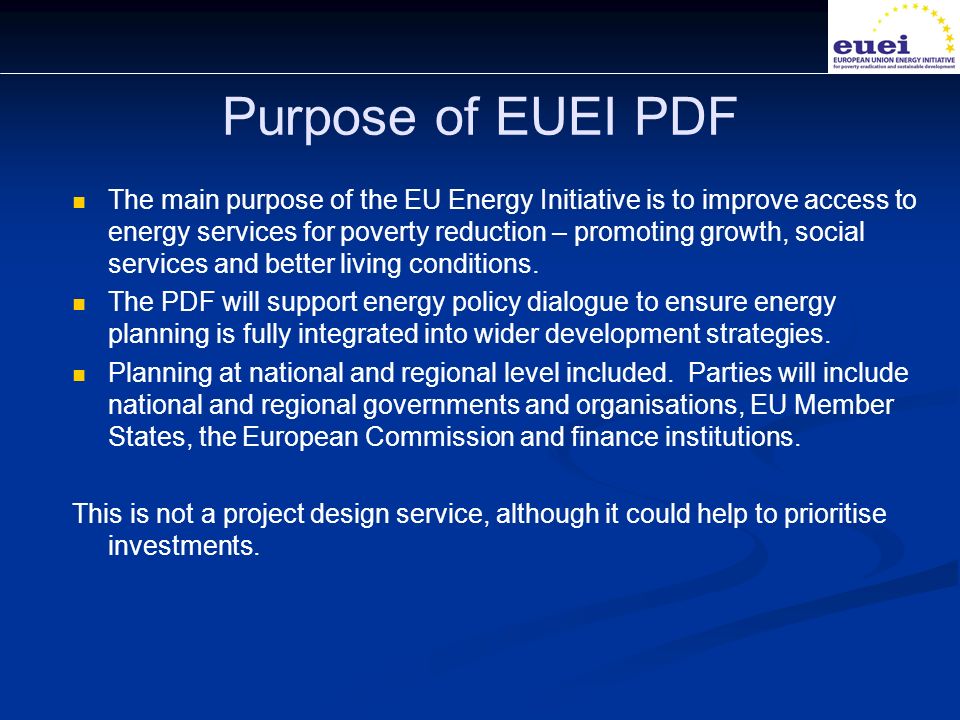 Purpose of EUEI PDF The main purpose of the EU Energy Initiative is to improve access to energy services for poverty reduction – promoting growth, social services and better living conditions.