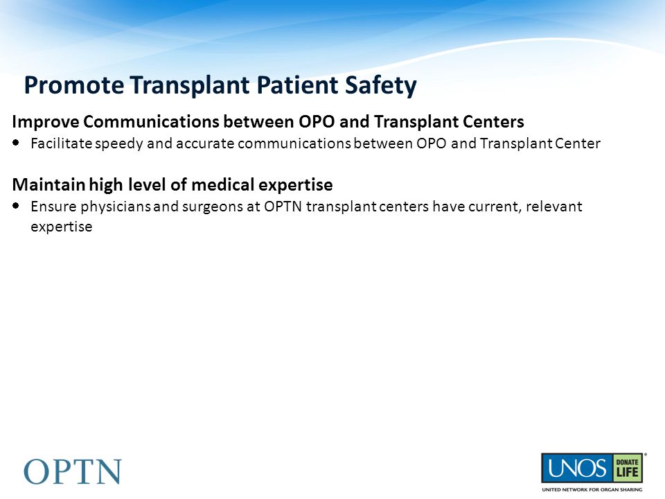 Promote Transplant Patient Safety Improve Communications between OPO and Transplant Centers  Facilitate speedy and accurate communications between OPO and Transplant Center Maintain high level of medical expertise  Ensure physicians and surgeons at OPTN transplant centers have current, relevant expertise