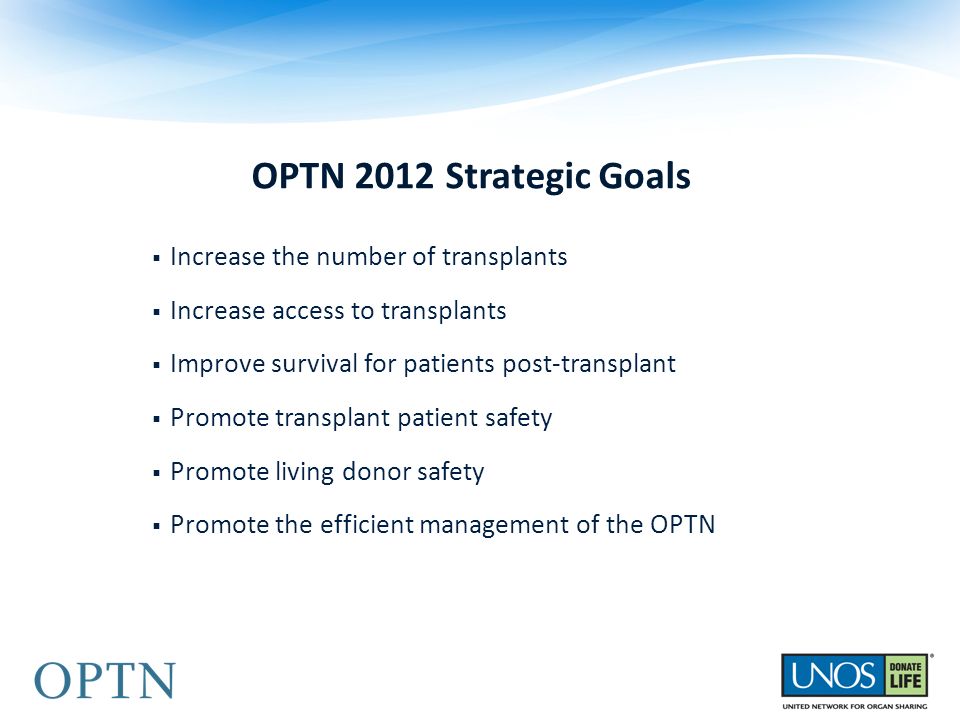  Increase the number of transplants  Increase access to transplants  Improve survival for patients post-transplant  Promote transplant patient safety  Promote living donor safety  Promote the efficient management of the OPTN OPTN 2012 Strategic Goals
