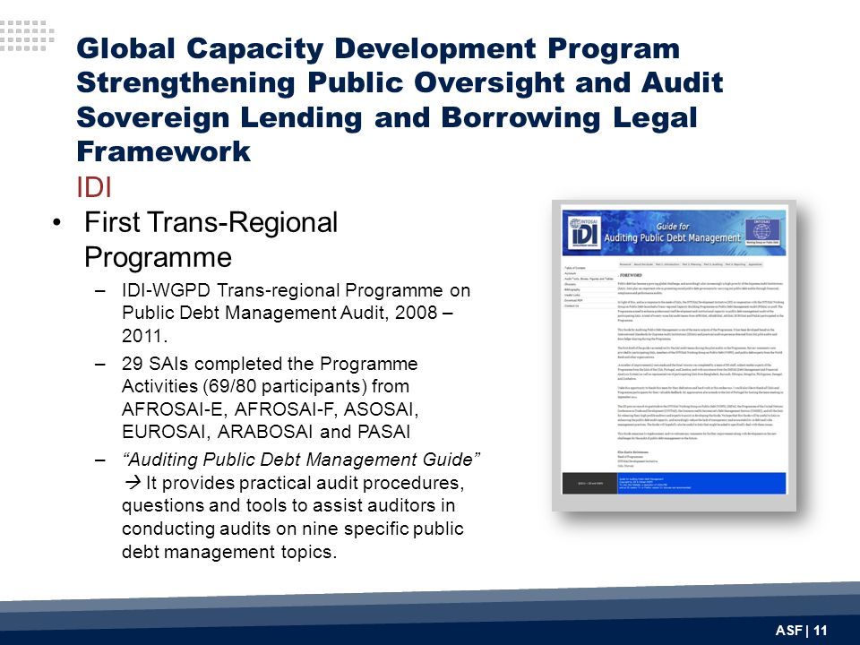 ASF | 11 Global Capacity Development Program Strengthening Public Oversight and Audit Sovereign Lending and Borrowing Legal Framework IDI First Trans-Regional Programme –IDI-WGPD Trans-regional Programme on Public Debt Management Audit, 2008 – 2011.