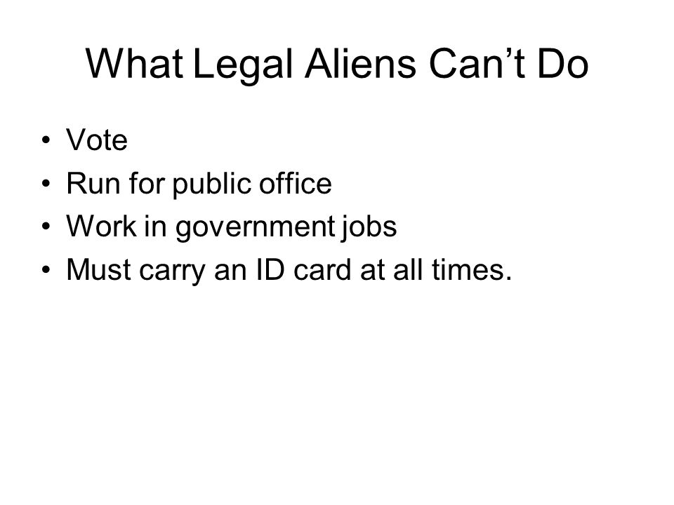 What Legal Aliens Can’t Do Vote Run for public office Work in government jobs Must carry an ID card at all times.