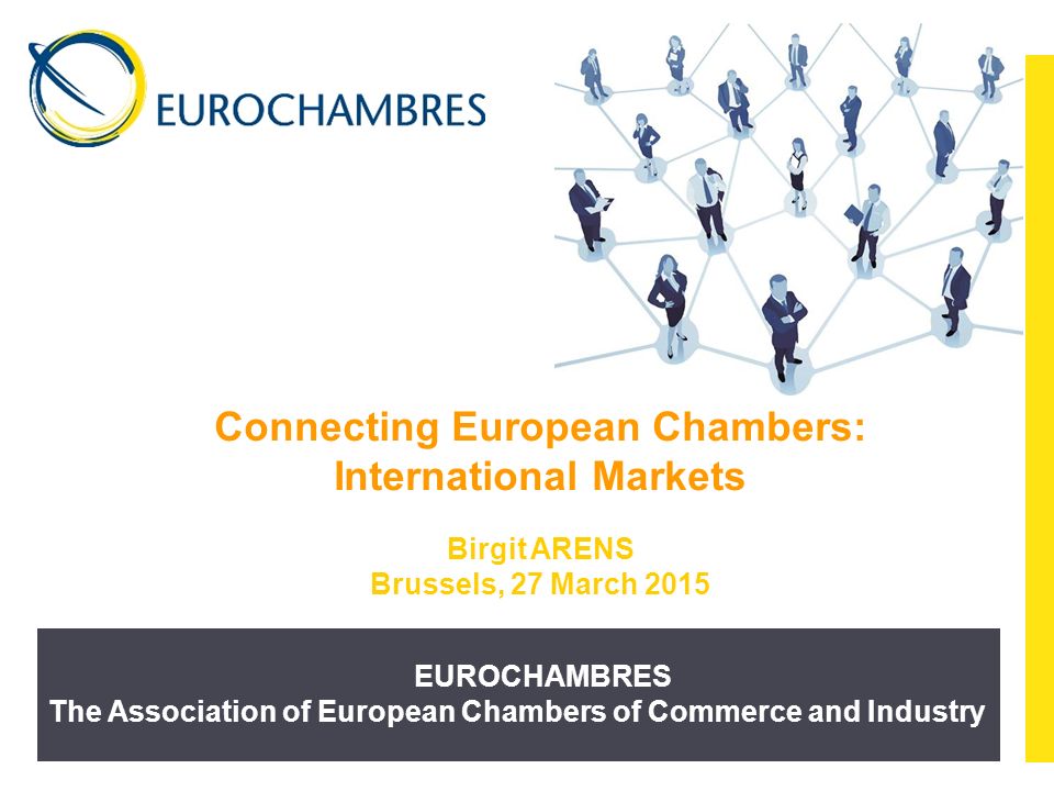 EUROCHAMBRES The Association of European Chambers of Commerce and Industry Connecting European Chambers: International Markets Birgit ARENS Brussels, 27 March 2015