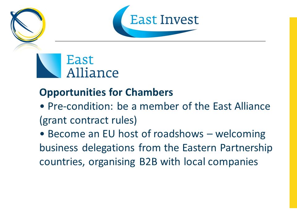Opportunities for Chambers Pre-condition: be a member of the East Alliance (grant contract rules) Become an EU host of roadshows – welcoming business delegations from the Eastern Partnership countries, organising B2B with local companies