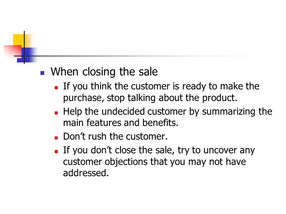 When closing the sale If you think the customer is ready to make the purchase, stop talking about the product.