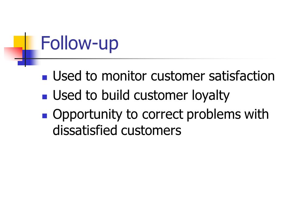 Follow-up Used to monitor customer satisfaction Used to build customer loyalty Opportunity to correct problems with dissatisfied customers