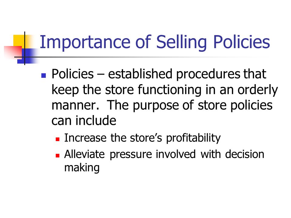 Importance of Selling Policies Policies – established procedures that keep the store functioning in an orderly manner.