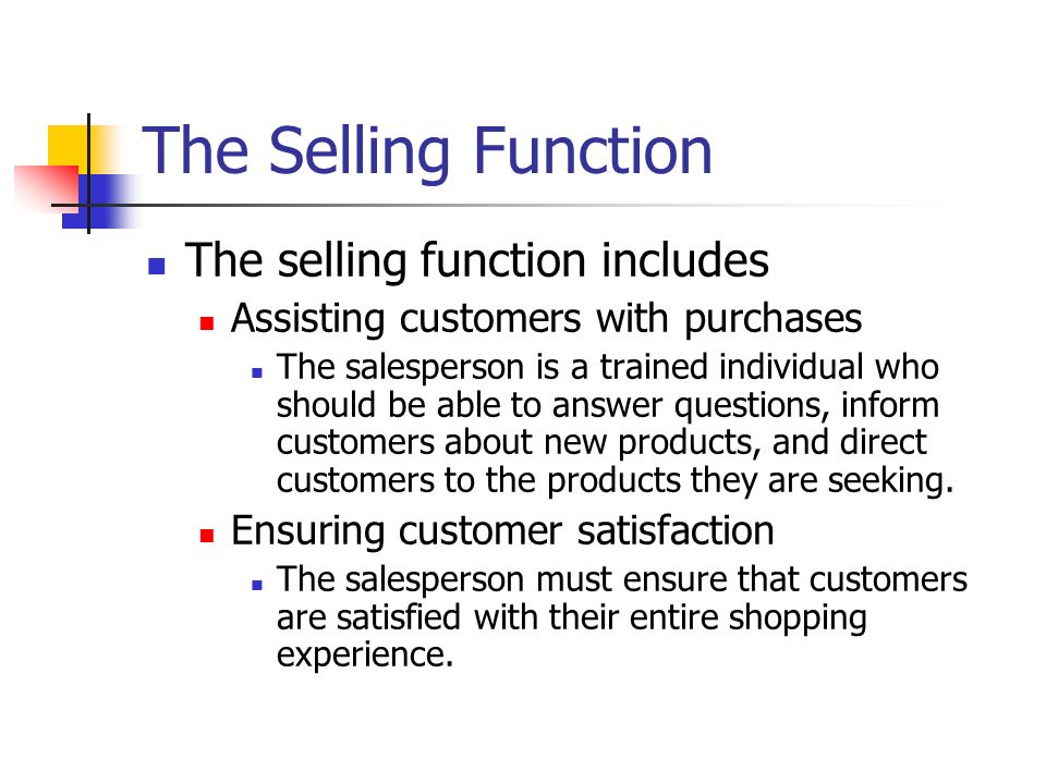 The Selling Function The selling function includes Assisting customers with purchases The salesperson is a trained individual who should be able to answer questions, inform customers about new products, and direct customers to the products they are seeking.