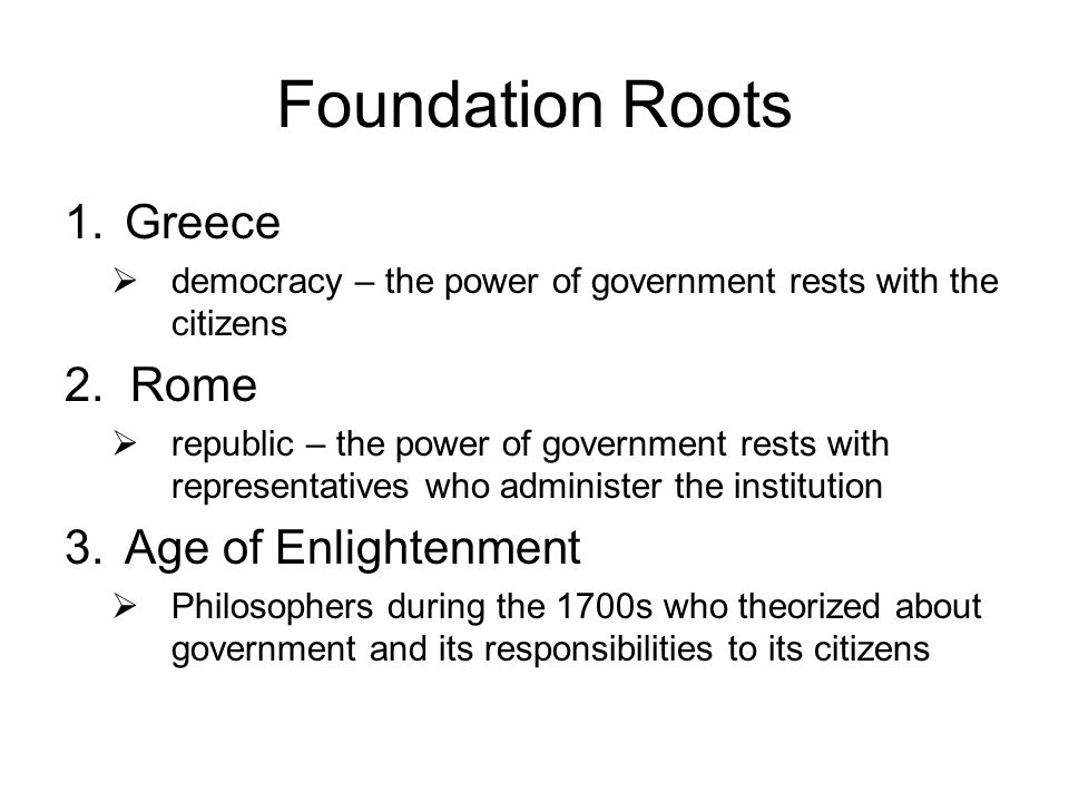 Foundation Roots 1.Greece  democracy – the power of government rests with the citizens 2.