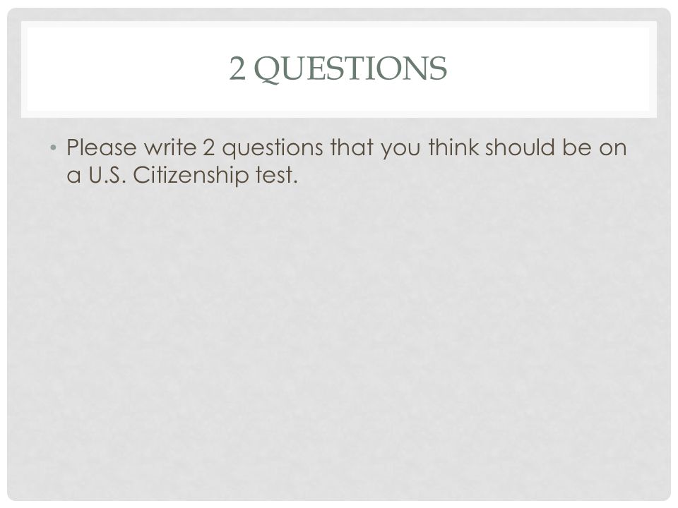 2 QUESTIONS Please write 2 questions that you think should be on a U.S. Citizenship test.