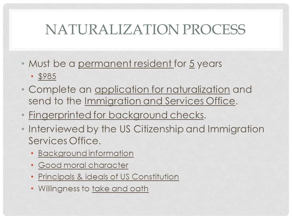 NATURALIZATION PROCESS Must be a permanent resident for 5 years $985 Complete an application for naturalization and send to the Immigration and Services Office.