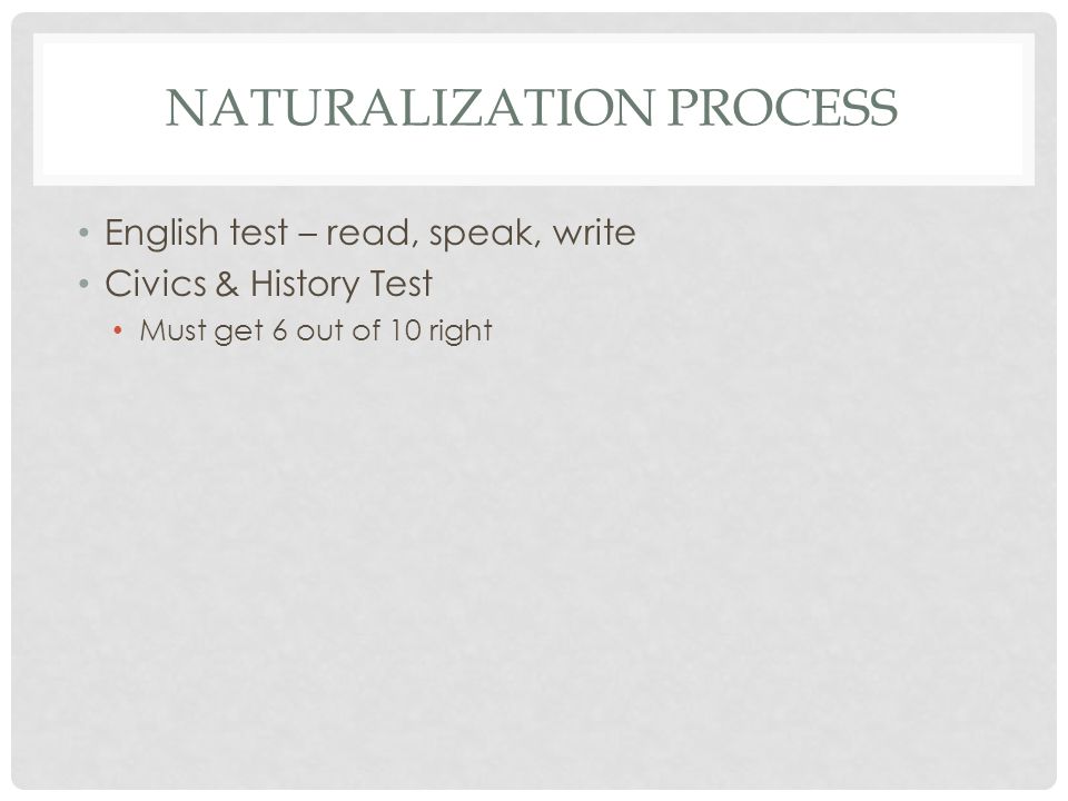 NATURALIZATION PROCESS English test – read, speak, write Civics & History Test Must get 6 out of 10 right